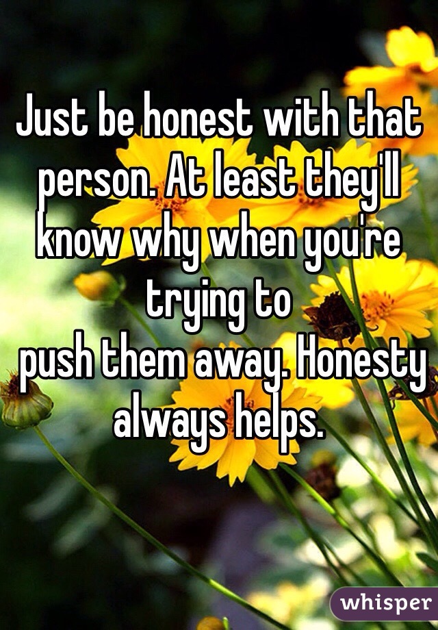 Just be honest with that person. At least they'll know why when you're trying to 
 push them away. Honesty always helps.