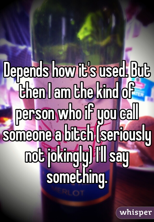 Depends how it's used. But then I am the kind of person who if you call someone a bitch (seriously not jokingly) I'll say something. 