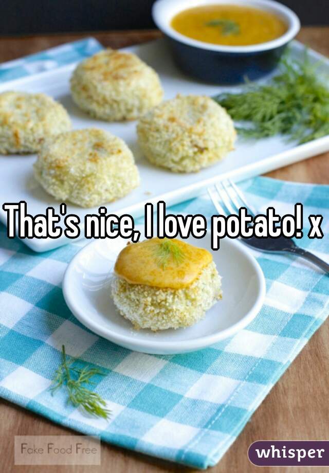 That's nice, I love potato! xD