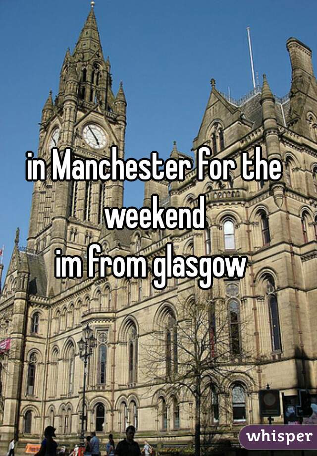in Manchester for the weekend 

im from glasgow 