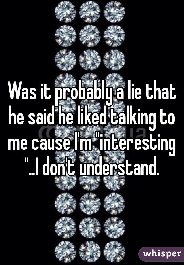 Was it probably a lie that he said he liked talking to me cause I'm "interesting "..I don't understand. 
