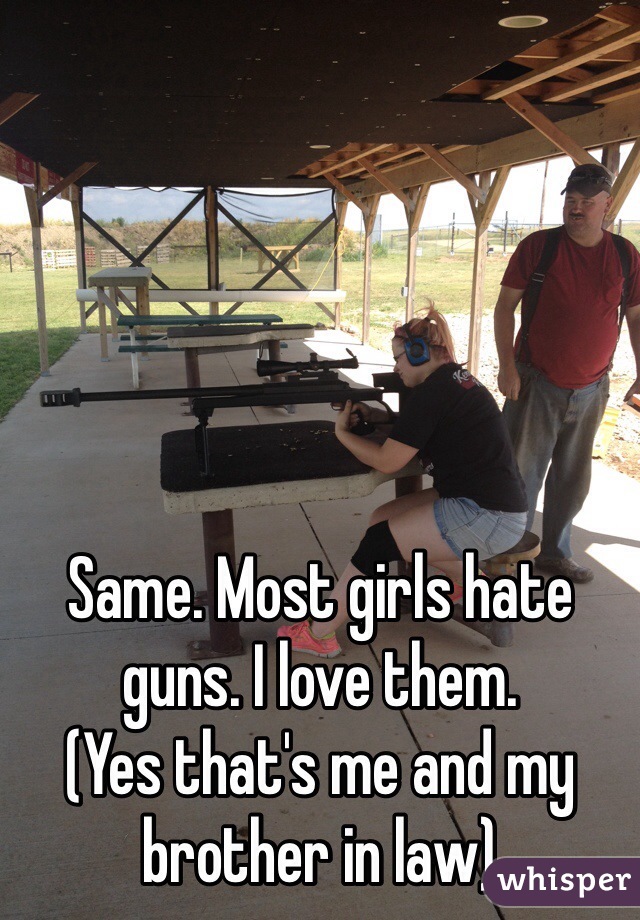 Same. Most girls hate guns. I love them. 
(Yes that's me and my brother in law)