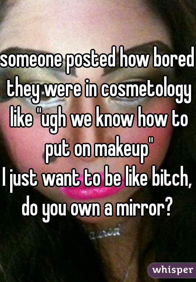 someone posted how bored they were in cosmetology like "ugh we know how to put on makeup"
I just want to be like bitch, do you own a mirror? 