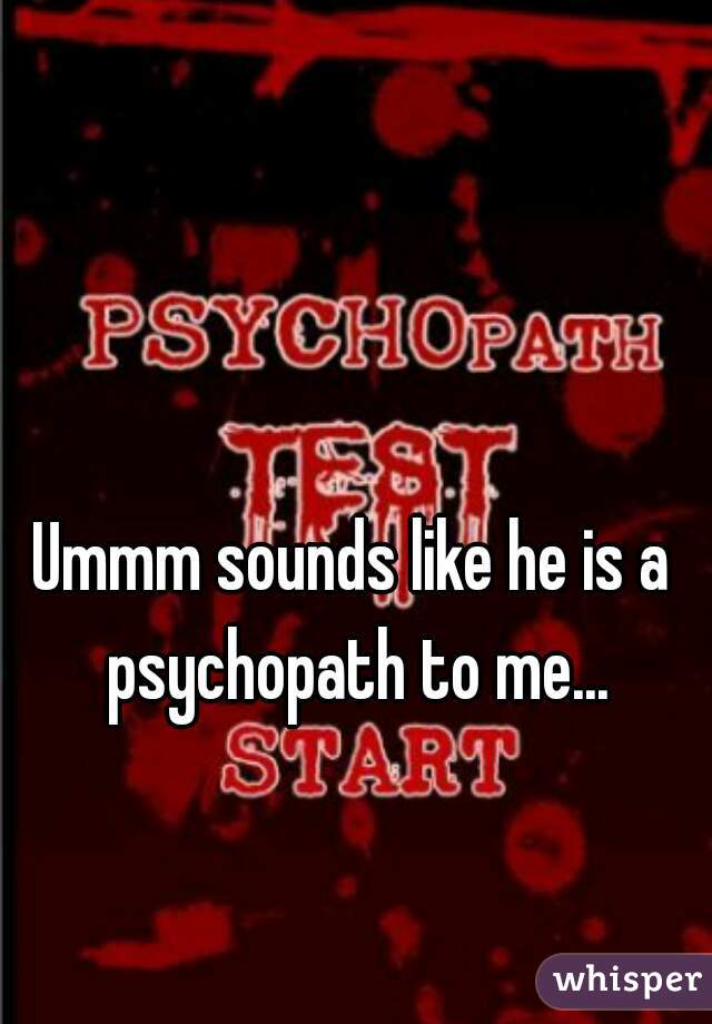 Ummm sounds like he is a psychopath to me...