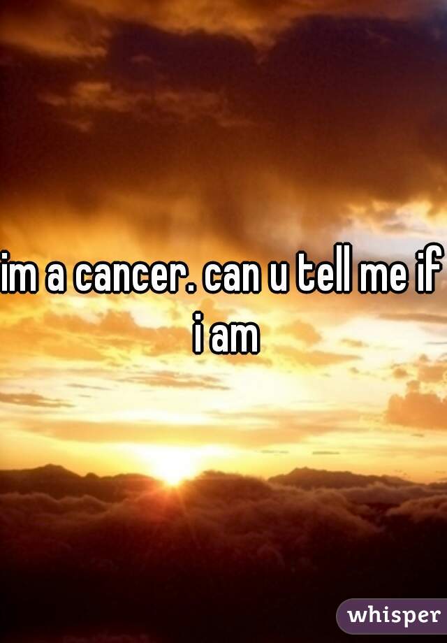 im a cancer. can u tell me if i am