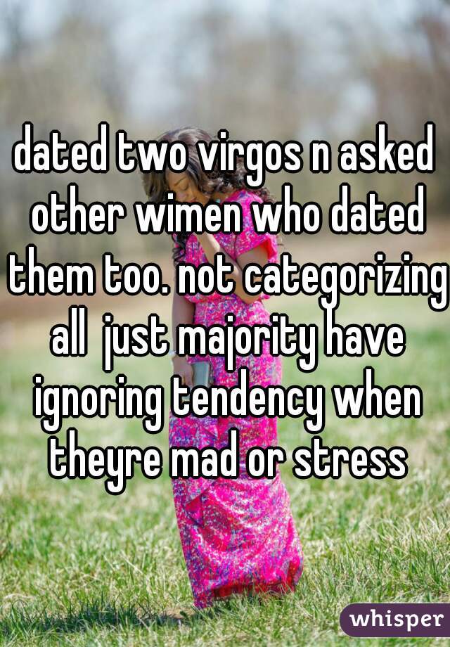 dated two virgos n asked other wimen who dated them too. not categorizing all  just majority have ignoring tendency when theyre mad or stress