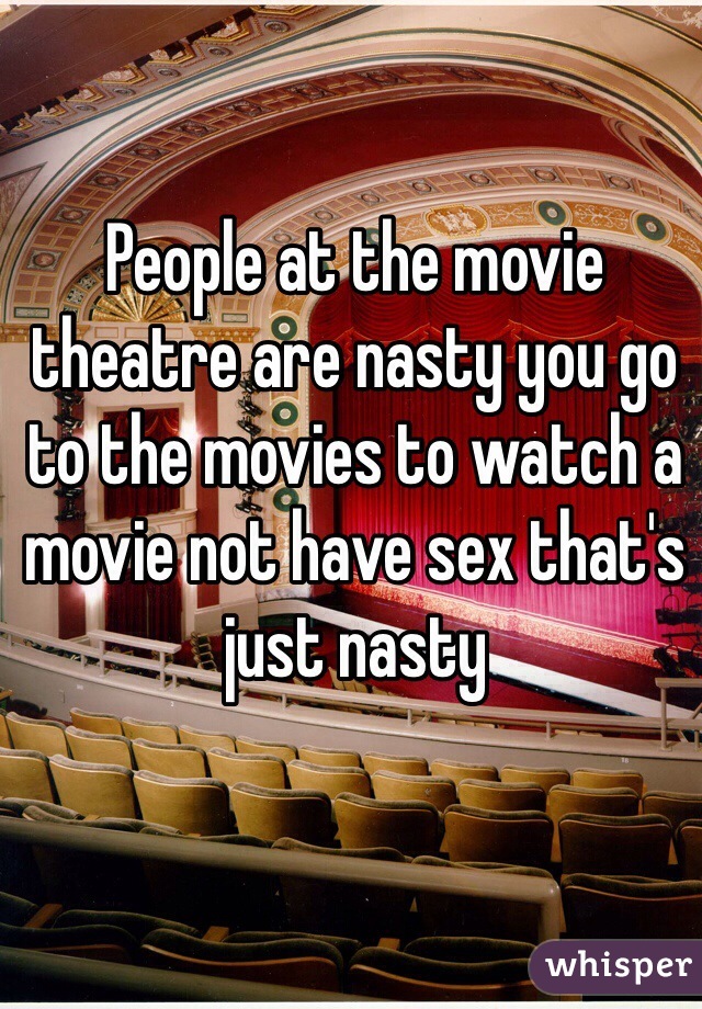 People at the movie theatre are nasty you go to the movies to watch a movie not have sex that's just nasty 