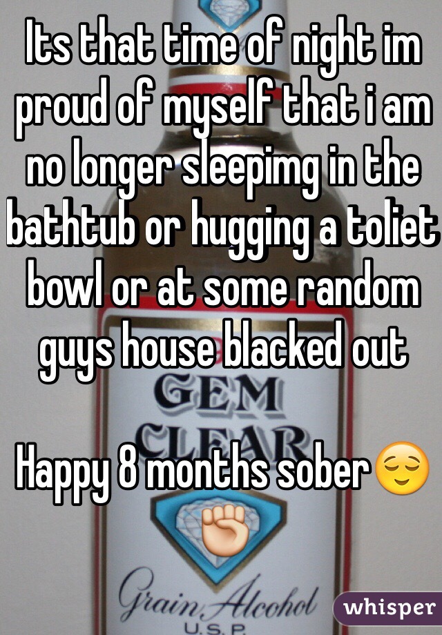Its that time of night im proud of myself that i am no longer sleepimg in the bathtub or hugging a toliet bowl or at some random guys house blacked out 

Happy 8 months sober😌✊