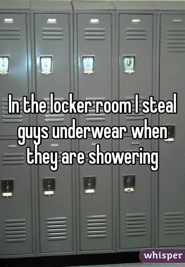 In the locker room I steal guys underwear when they are showering 
