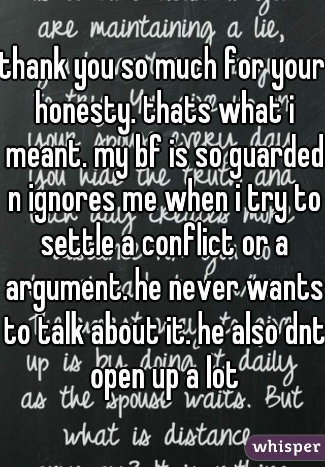 thank you so much for your honesty. thats what i meant. my bf is so guarded n ignores me when i try to settle a conflict or a argument. he never wants to talk about it. he also dnt open up a lot