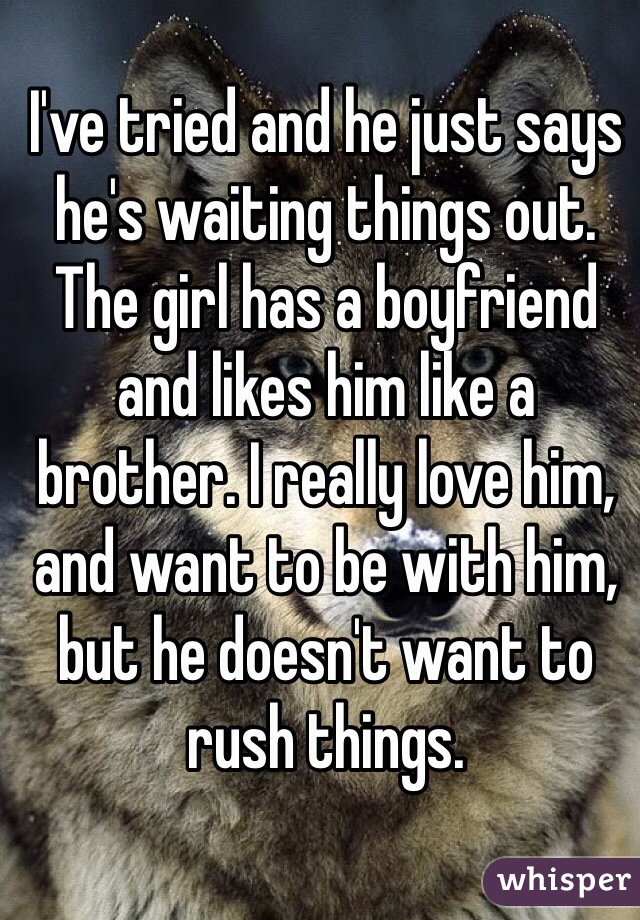 I've tried and he just says he's waiting things out. The girl has a boyfriend and likes him like a brother. I really love him, and want to be with him, but he doesn't want to rush things.