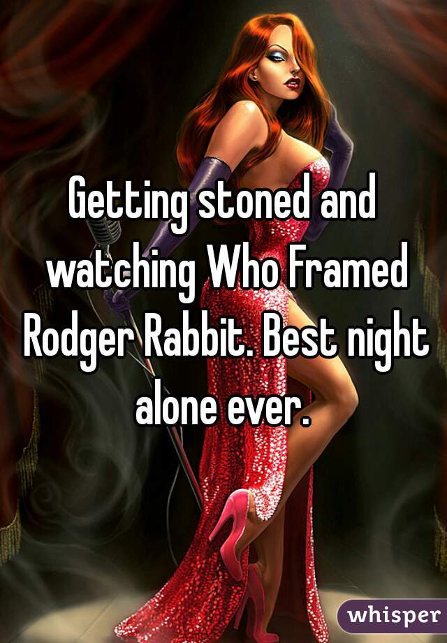 Getting stoned and watching Who Framed Rodger Rabbit. Best night alone ever. 
