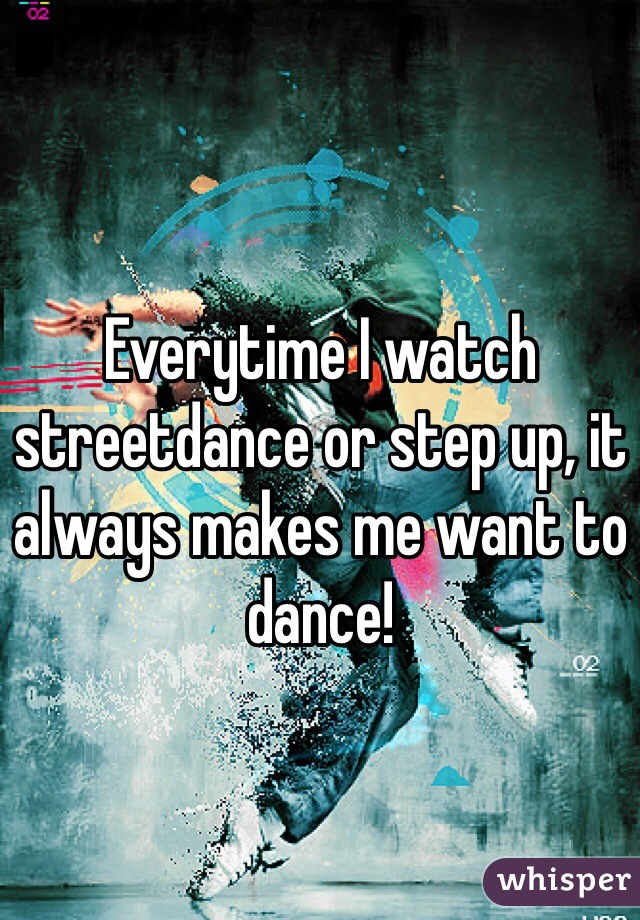 Everytime I watch streetdance or step up, it always makes me want to dance! 