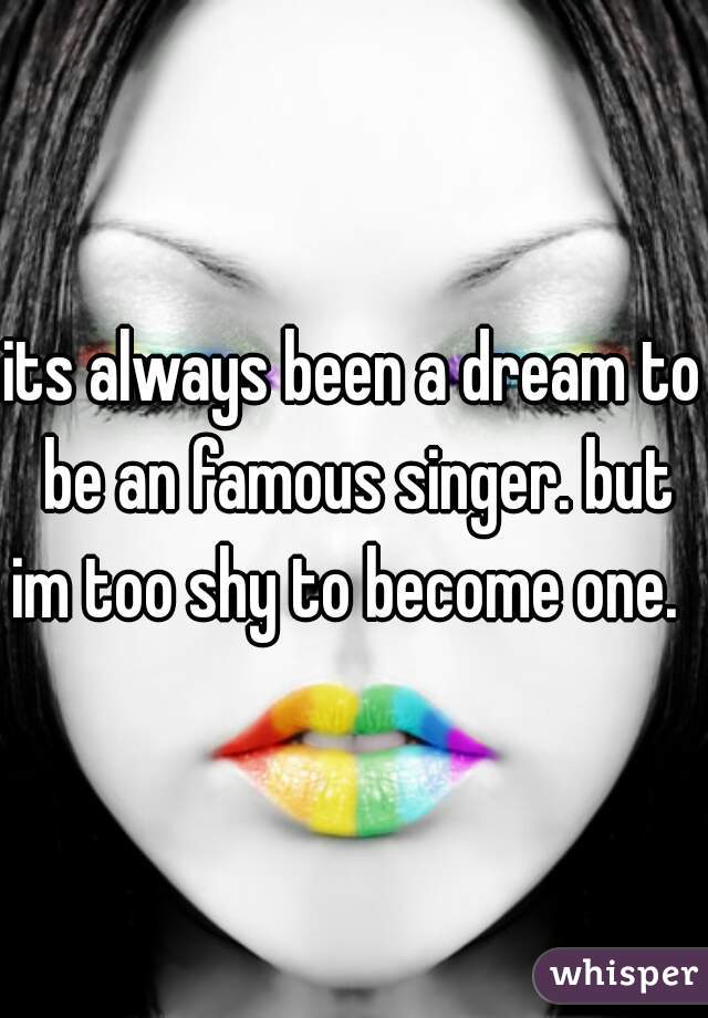 its always been a dream to be an famous singer. but im too shy to become one.  