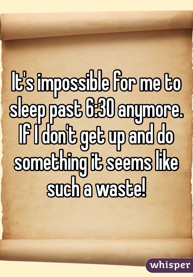 It's impossible for me to sleep past 6:30 anymore. If I don't get up and do something it seems like such a waste! 