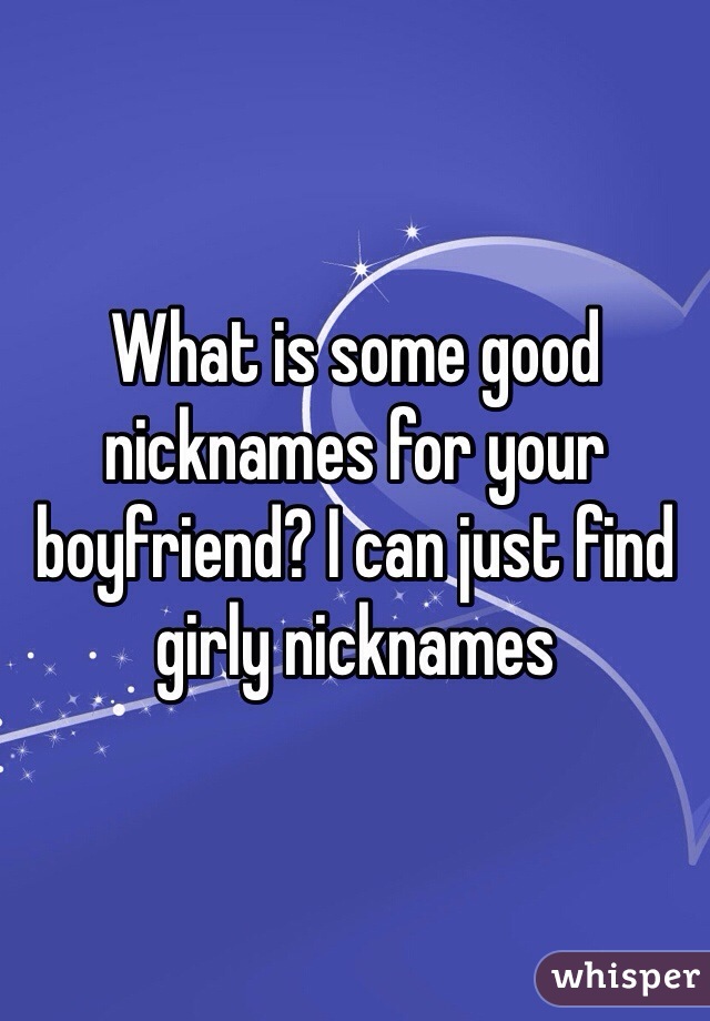 What is some good nicknames for your boyfriend? I can just find girly nicknames
