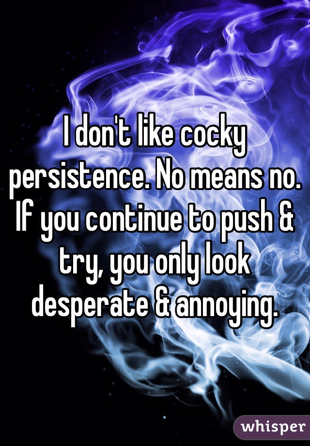I don't like cocky persistence. No means no. If you continue to push & try, you only look desperate & annoying. 