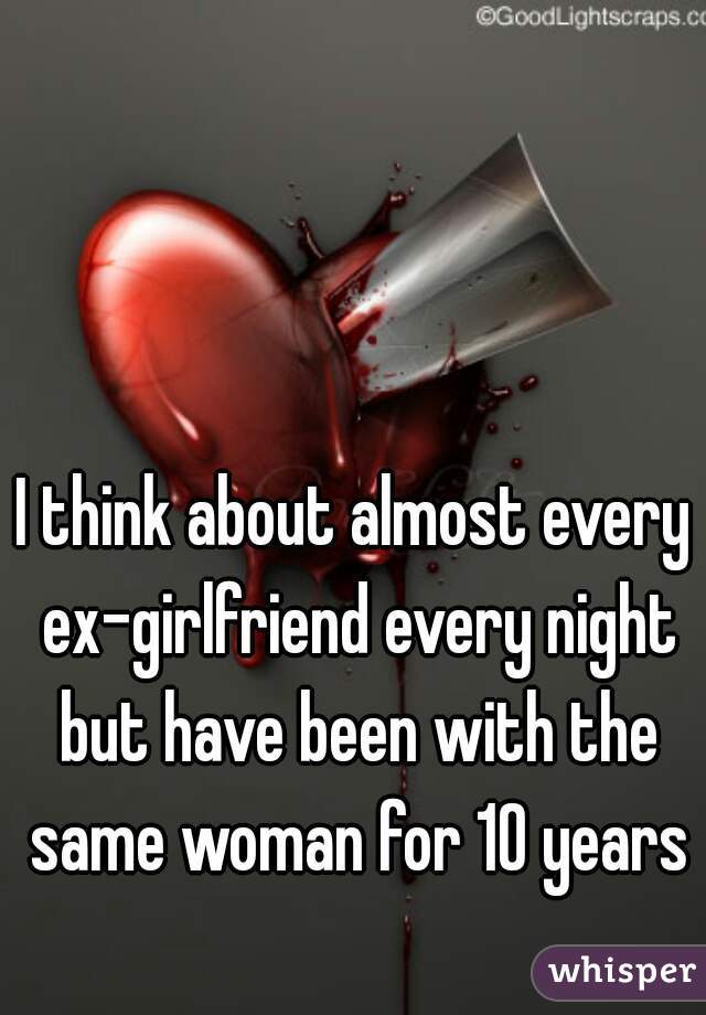 I think about almost every ex-girlfriend every night but have been with the same woman for 10 years