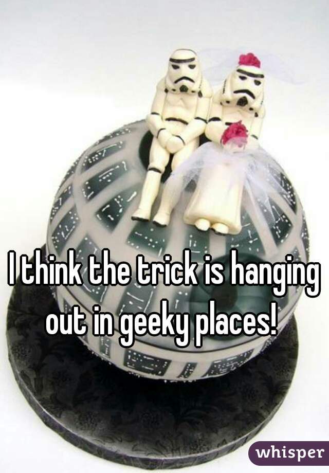 I think the trick is hanging out in geeky places!  