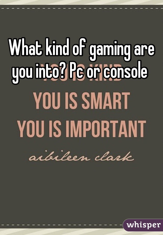 What kind of gaming are you into? Pc or console 