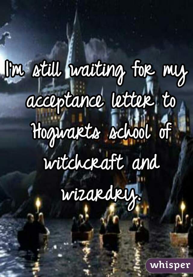 I'm still waiting for my acceptance letter to Hogwarts school of witchcraft and wizardry.