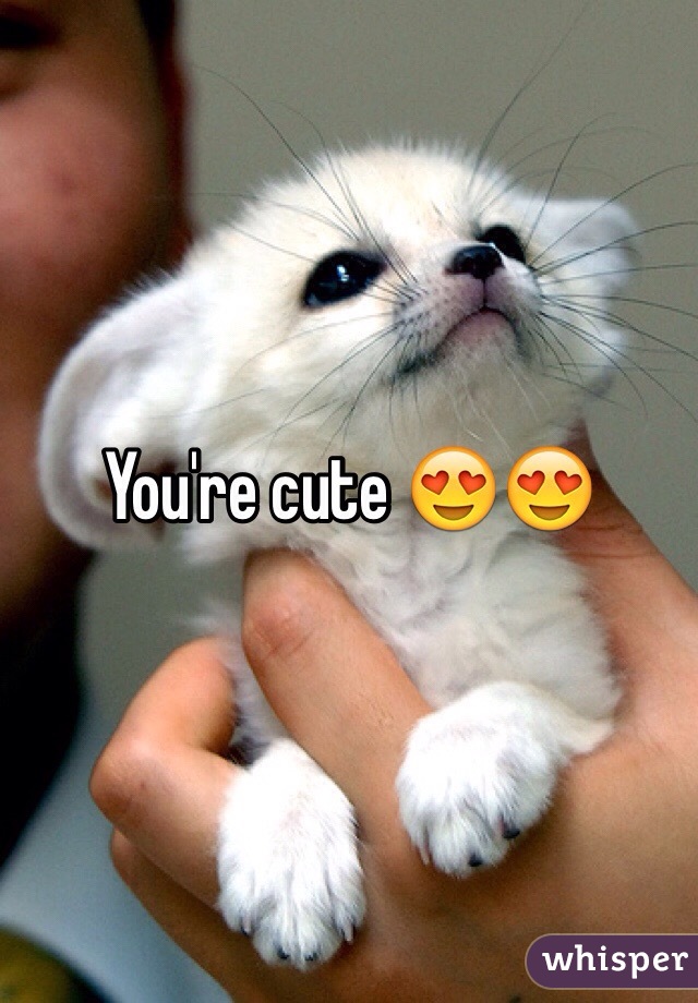 You're cute 😍😍