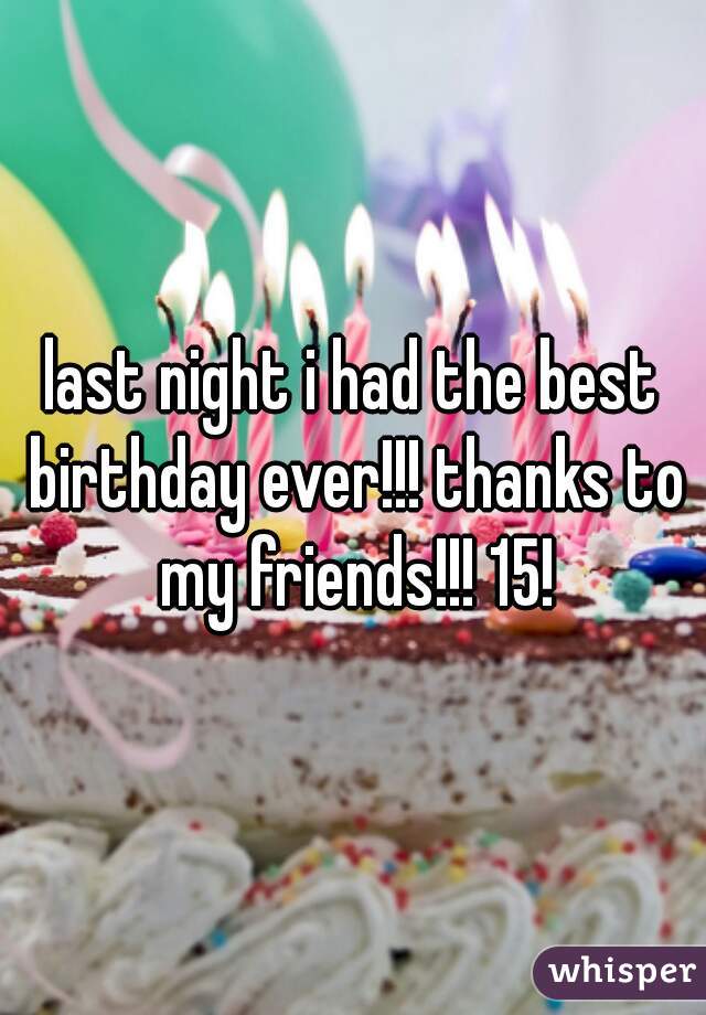 last night i had the best birthday ever!!! thanks to my friends!!! 15!