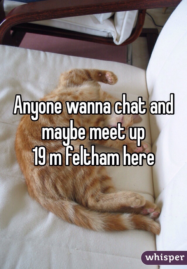 Anyone wanna chat and maybe meet up 
19 m feltham here