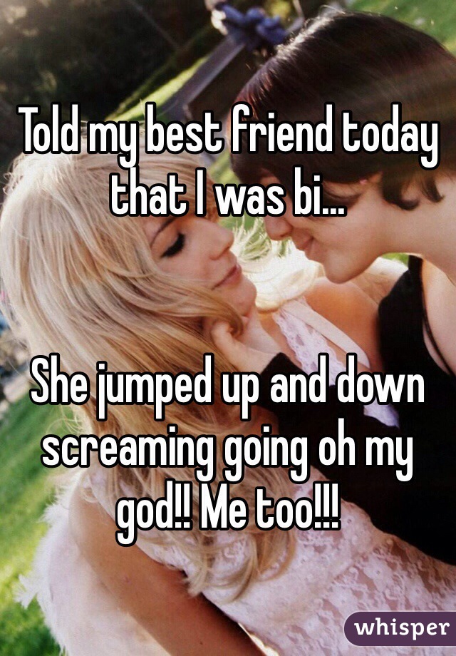 Told my best friend today that I was bi...


She jumped up and down screaming going oh my god!! Me too!!!