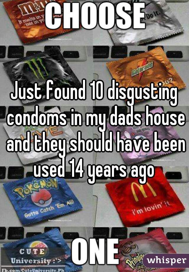 Just found 10 disgusting condoms in my dads house and they should have been used 14 years ago 
