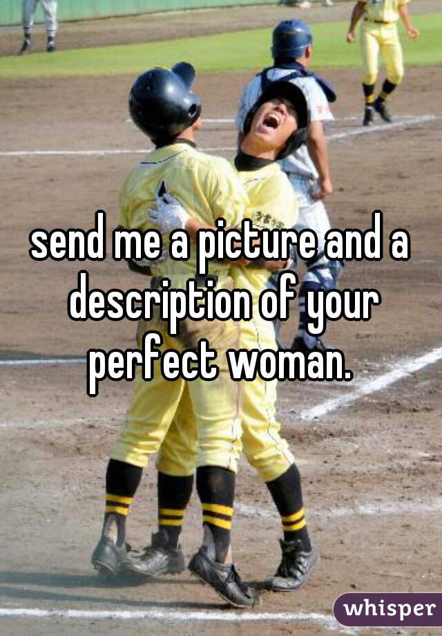 send me a picture and a description of your perfect woman. 