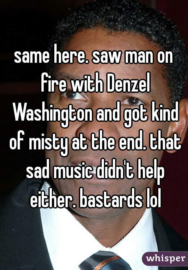 same here. saw man on fire with Denzel Washington and got kind of misty at the end. that sad music didn't help either. bastards lol