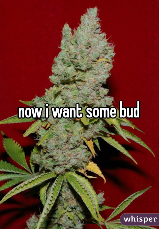 now i want some bud