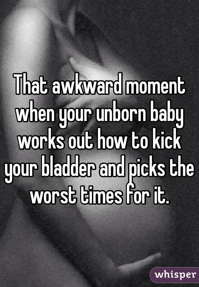 That awkward moment when your unborn baby works out how to kick your bladder and picks the worst times for it. 