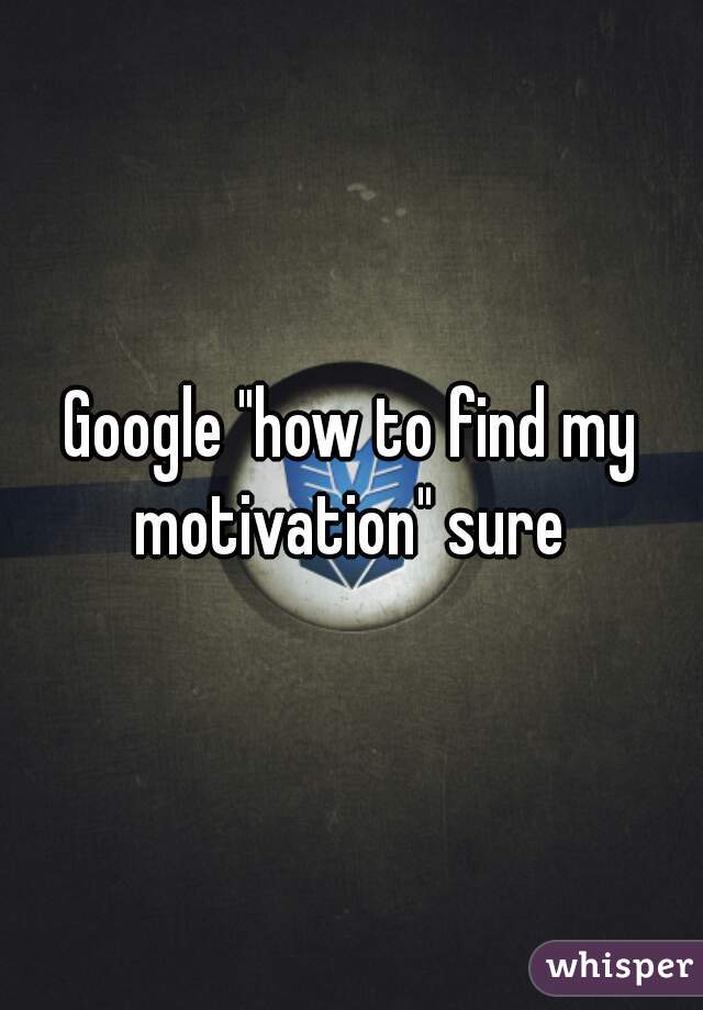 Google "how to find my motivation" sure 