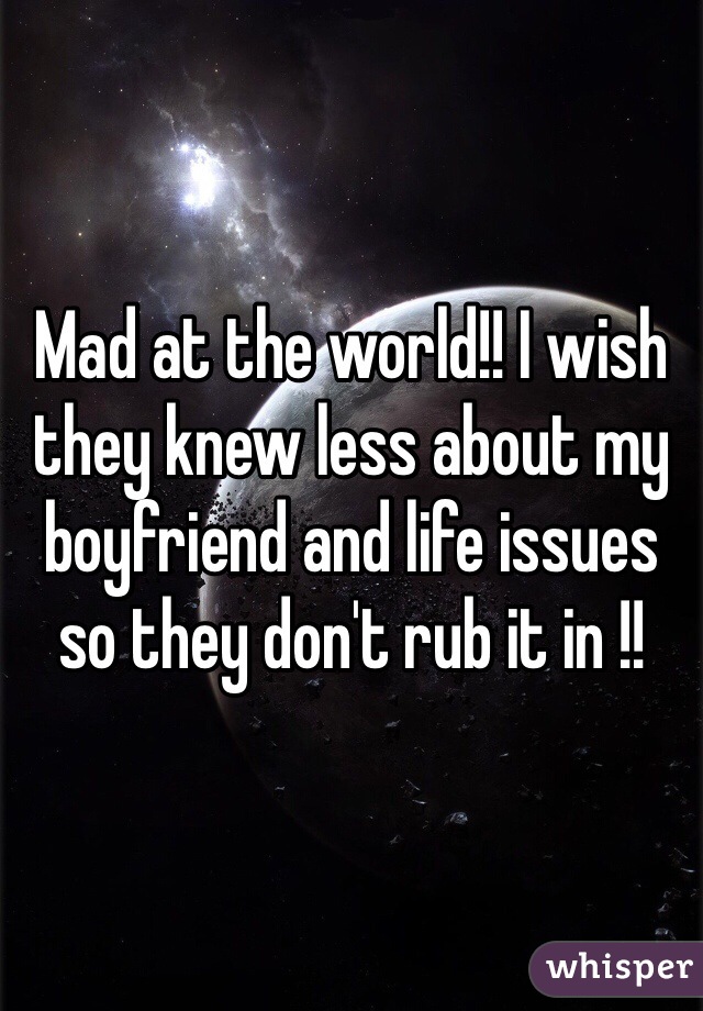 Mad at the world!! I wish they knew less about my boyfriend and life issues so they don't rub it in !! 