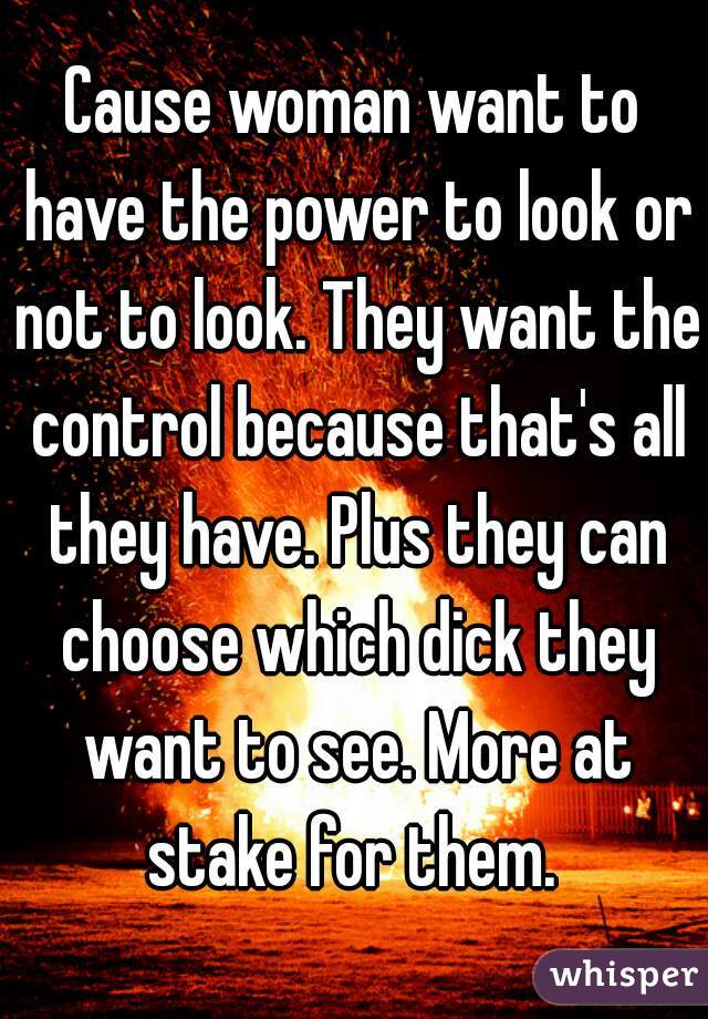 Cause woman want to have the power to look or not to look. They want the control because that's all they have. Plus they can choose which dick they want to see. More at stake for them. 