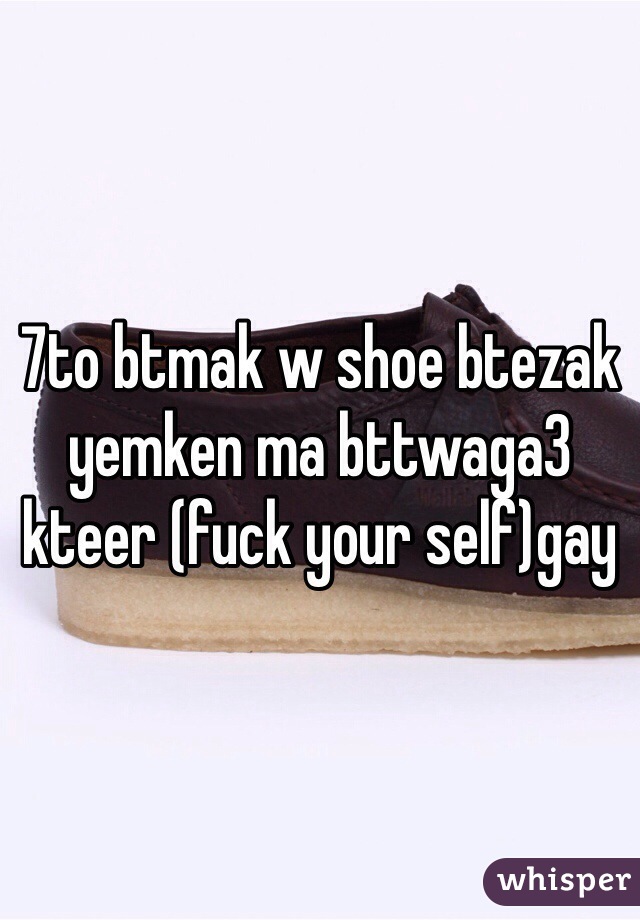 7to btmak w shoe btezak yemken ma bttwaga3 kteer (fuck your self)gay
