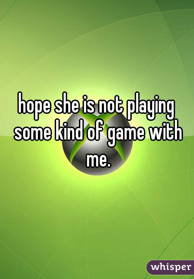 hope she is not playing some kind of game with me.