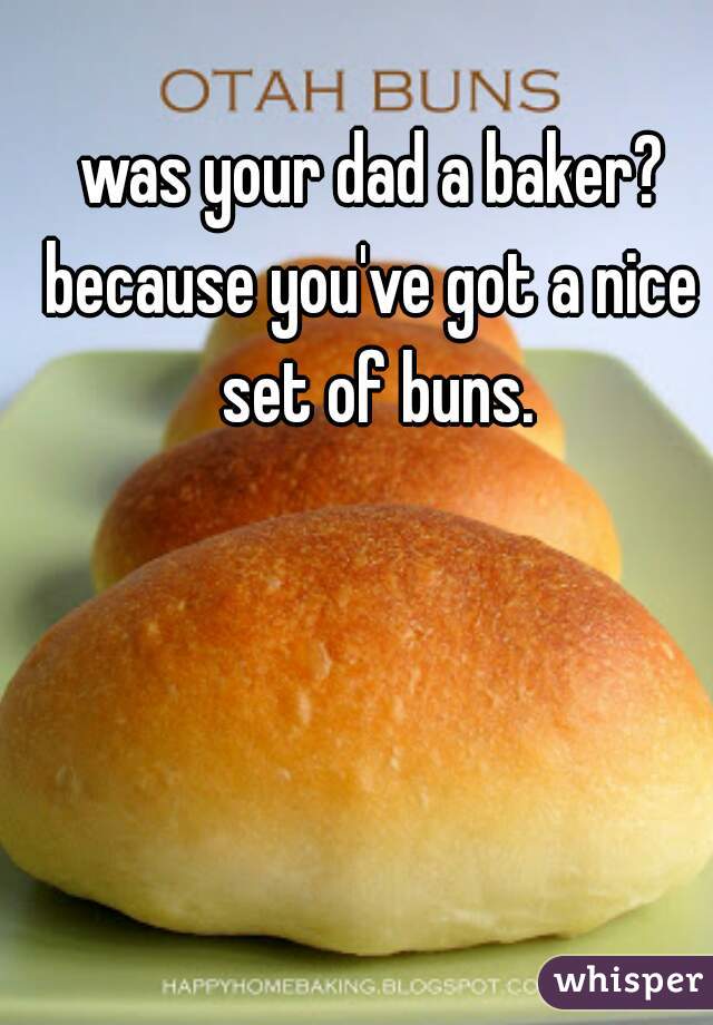 was your dad a baker?


because you've got a nice set of buns.