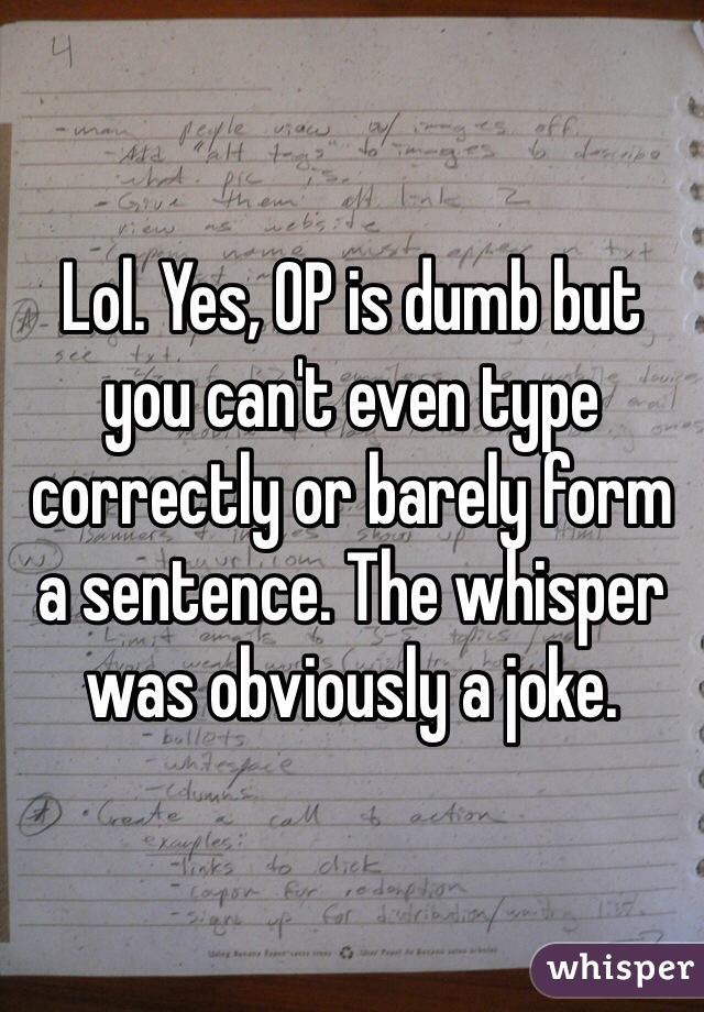 Lol. Yes, OP is dumb but you can't even type correctly or barely form a sentence. The whisper was obviously a joke. 
