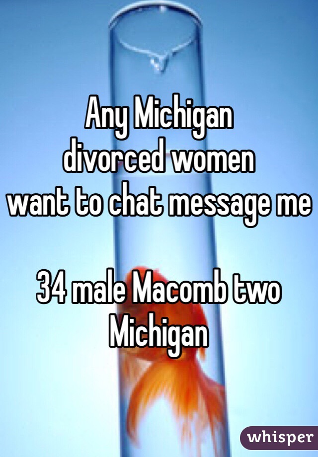 Any Michigan 
divorced women 
want to chat message me 

34 male Macomb two Michigan 