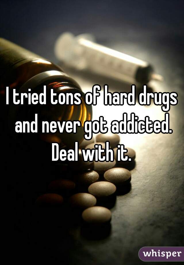 I tried tons of hard drugs and never got addicted.

Deal with it.