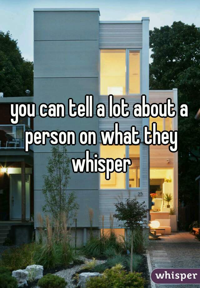 you can tell a lot about a person on what they whisper