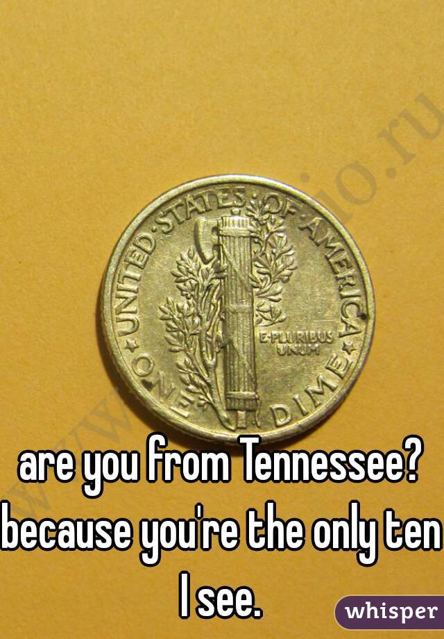 are you from Tennessee?

because you're the only ten I see. 