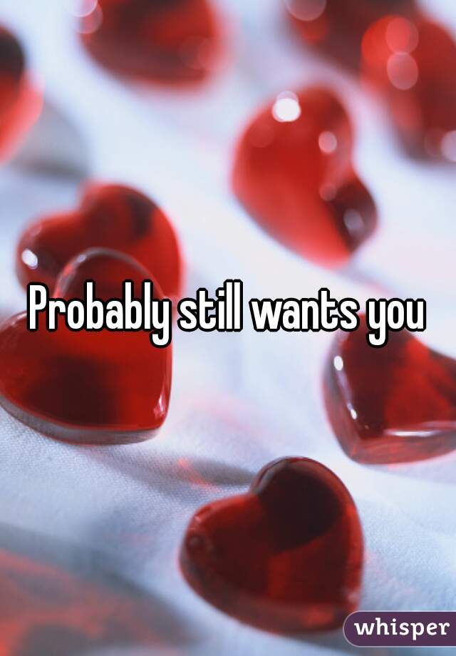Probably still wants you