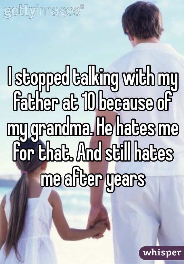I stopped talking with my father at 10 because of my grandma. He hates me for that. And still hates me after years