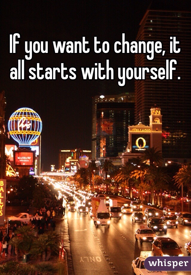 If you want to change, it all starts with yourself.