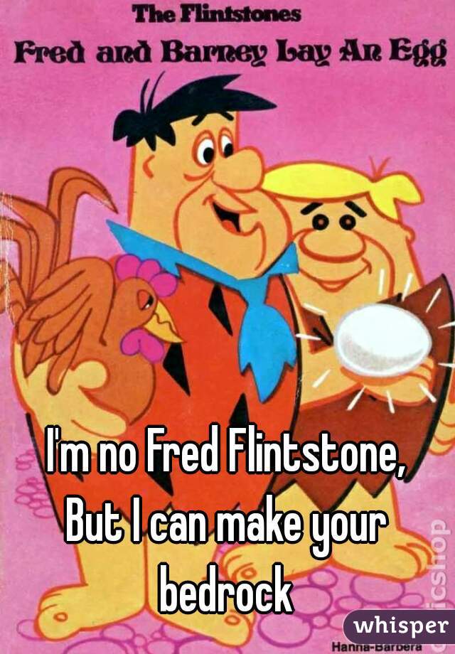 I'm no Fred Flintstone,

But I can make your bedrock 