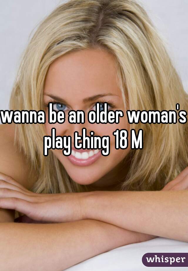 wanna be an older woman's play thing 18 M 